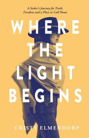 Where the Light Begins: A Seeker's Journey for Truth, Freedom and a Place to Call Home de Cristy Elmendorp