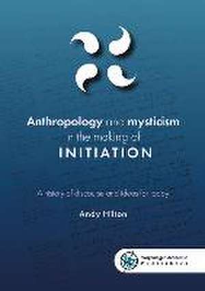 Anthropology and mysticism in the making of initiation: A history of discourse and ideas for today de Andy Hilton