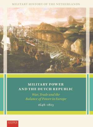 Military Power and the Dutch Republic: War, Trade and the Balance of Power in Europe, 1648–1813 de Marc Van Alphen