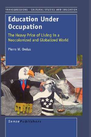 Education Under Occupation: The Heavy Price of Living in a Neocolonized and Globalized World de Pierre W. Orelus