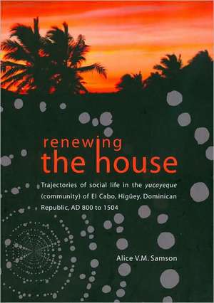 Renewing the House: Trajectories of Social Life in the Yucayeque (Community) of El Cabo, Higuey, Dominican Republic, AD 800 to 1504 de Alice V. M. Samson