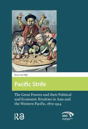 Pacific Strife: The Great Powers and their Political and Economic Rivalries in Asia and the Western Pacific, 1870-1914 de Kees van Dijk