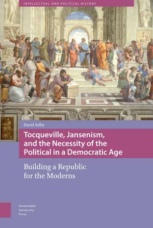 Tocqueville, Jansenism, and the Necessity of the Political in a Democratic Age: Building a Republic for the Moderns de David Selby