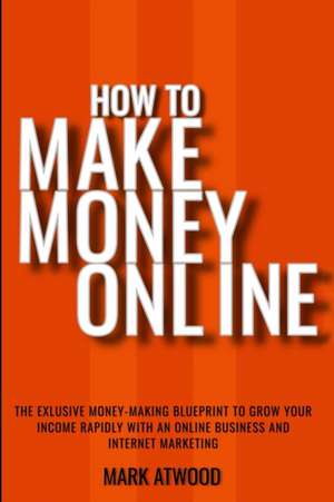 How to Make Money Online: The Exclusive Money Making Blueprint to Grow Your Income Rapidly with an Online Business and Internet Marketing de Mark Atwood