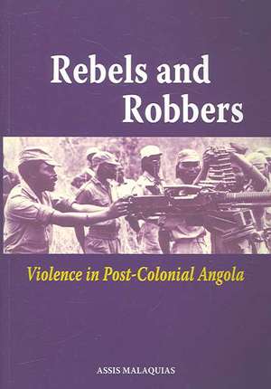 Rebels and Robbers: Violence in Post-Colonial Angola de Assis Malaquias