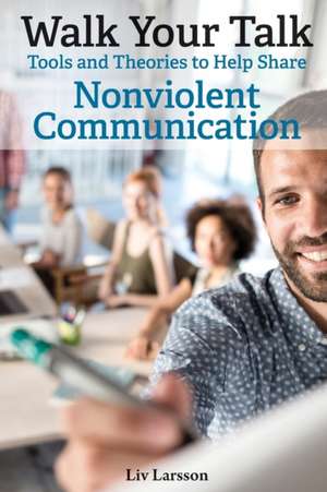 Walk Your Talk; Tools and Theories To Share Nonviolent Communication de Liv Larsson