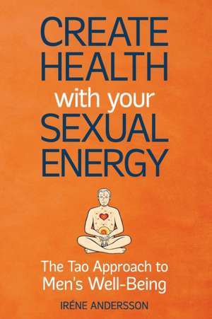 Create Health with Your Sexual Energy - The Tao Approach to Mens Well-Being de Irene Andersson