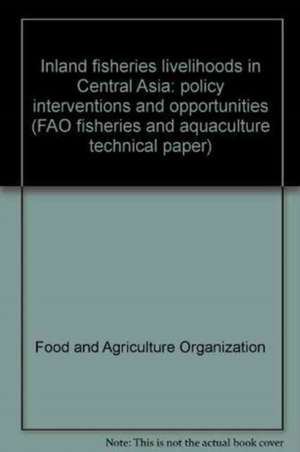 Inland Fisheries Livelihoods in Central Asia: Policy Interventions and Opportunities de Food and Agriculture Organization of the