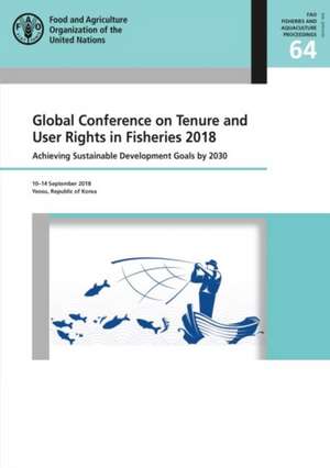 Global Conference on Tenure and User Rights in Fisheries 2018: Achieving Sustainable Development Goals by 2030, Yeosu, Republic of Korea, 10-14 September 2018 de Food and Agriculture Organization of the United Nations