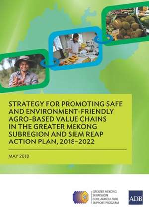 Strategy for Promoting Safe and Environment-Friendly Agro-Based Value Chains in the Greater Mekong Subregion and Siem Reap Action Plan, 2018-2022 de Asian Development Bank