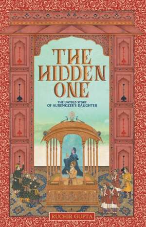 The Hidden One - The Untold Story of Aurengzeb's Daughter de Ruchir Gupta