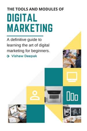 The Tools and Modules of Digital Marketing: A definitive guide to learning the art of digital marketing for beginners. de Vishaw Deepak