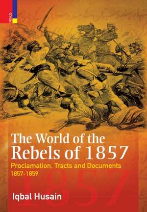 The World of the Rebels of 1857: Proclamation, Tracts and Documents, 1857-1859 de Iqbal Husain