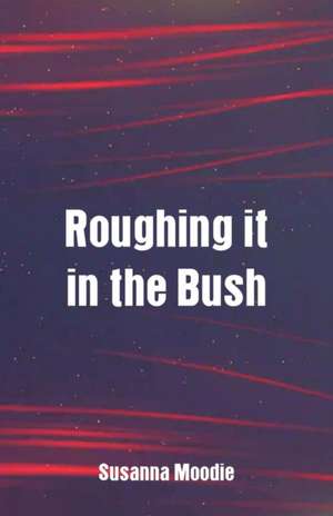 Roughing it in the Bush de Susanna Moodie