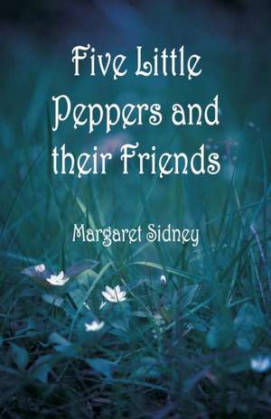 Five Little Peppers and their Friends de Margaret Sidney