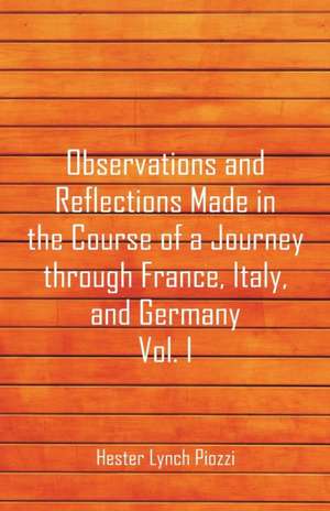 Observations and Reflections Made in the Course of a Journey through France, Italy, and Germany, Vol. I de Hester Lynch Piozzi