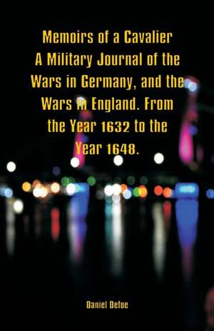 Memoirs of a Cavalier A Military Journal of the Wars in Germany, and the Wars in England. From the Year 1632 to the Year 1648. de Daniel Defoe