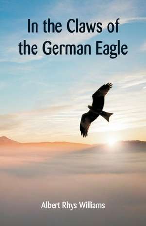 In the Claws of the German Eagle de Albert Rhys Williams