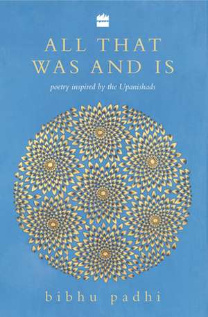 All That Was and Is: Poems Inspired by the Upanishads de Bibhu Padhi