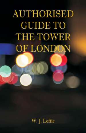 Authorised Guide to the Tower of London de W. J. Loftie