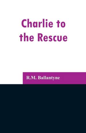 Charlie to the Rescue de R. M. Ballantyne