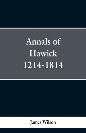 Annals of Hawick,1214-1814 de James Wilson