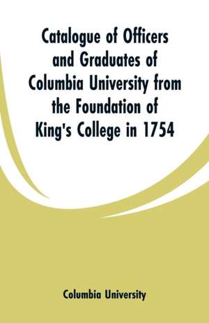 Catalogue of Officers and Graduates of Columbia University from the Foundation of King's College in 1754 de Columbia University