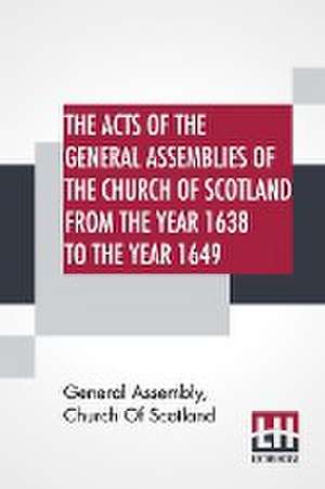 The Acts Of The General Assemblies Of The Church Of Scotland From The Year 1638 To The Year 1649 de General Assembly Church Of Scotland