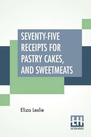 Seventy-Five Receipts For Pastry Cakes, And Sweetmeats de Eliza Leslie