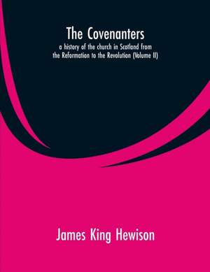 The Covenanters, a history of the church in Scotland from the Reformation to the Revolution de James King Hewison