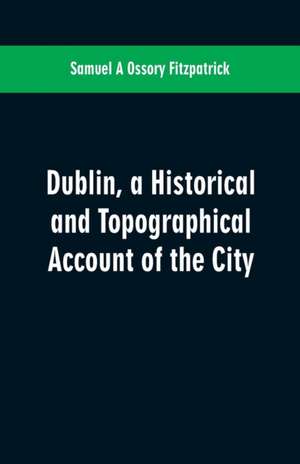 Dublin, a historical and topographical account of the city de Samuel A Ossory Fitzpatrick