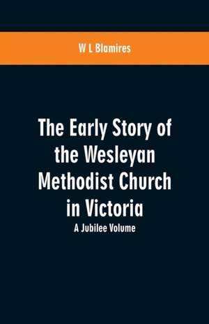 The Early Story of the Wesleyan Methodist Church in Victoria de W L Blamires