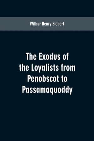 The Exodus of the Loyalists from Penobscot to Passamaquoddy de Wilbur Henry Siebert