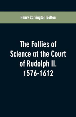 The Follies of Science at the Court of Rudolph II. 1576-1612 de Henry Carrington Bolton