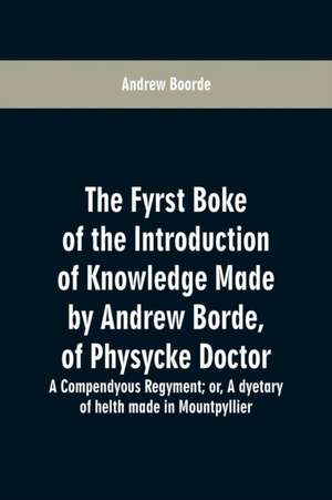 The fyrst boke of the introduction of knowledge made by Andrew Borde, of physycke doctor. A compendyous regyment de Andrew Boorde