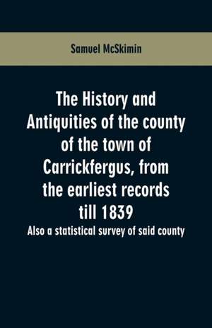 The history and antiquities of the county of the town of Carrickfergus, from the earliest records till 1839 de Samuel Mcskimin