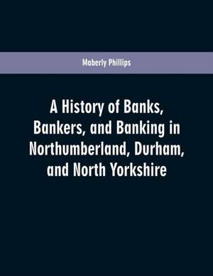 A history of banks, bankers, and banking in Northumberland, Durham, and North Yorkshire, illustrating the commercial development of the north of England, from 1755 to 1894, with numerous portraits, facsimiles of notes, signatures, documents, &c de Maberly Phillips