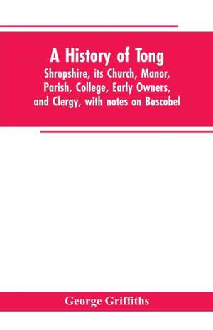 A history of Tong, Shropshire, its church, manor, parish, college, early owners, and clergy, with notes on Boscobel de George Griffiths