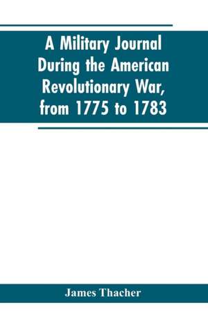 A military journal during the American revolutionary war, from 1775 to 1783; describing interesting events and transactions from this period; with numerous historical facts and anecdotes, from the original manuscript de James Thacher