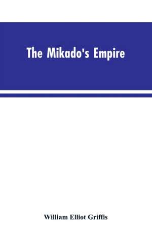 The Mikado's Empire. Book I. History of Japan, from 660 B.C. to 1872 A.D. Book II. Personal Experiences, Observations, and Studies in Japan, 1870-1874 de William Elliot Griffis