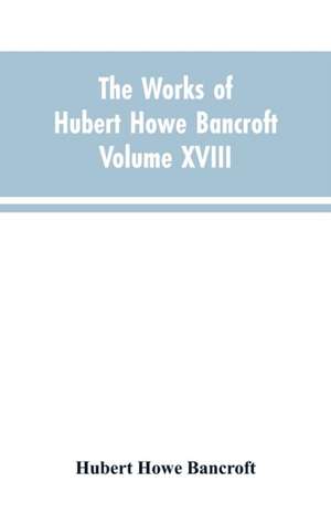 The Works of Hubert Howe Bancroft Volume XVIII History of California Vol. I 1542-1800 de Hubert Howe Bancroft