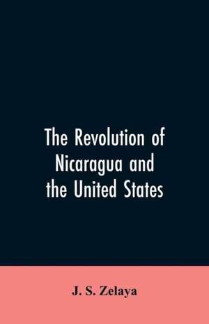 The revolution of Nicaragua and the United States de J. S. Zelaya