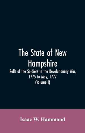 The State Of New Hampshire. Rolls Of The Soldiers In The Revolutionary War, 1775, To May, 1777 de Isaac W. Hammond