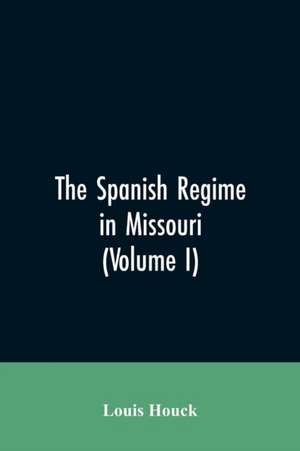 The Spanish regime in Missouri; a collection of papers and documents relating to upper Louisiana principally within the present limits of Missouri during the dominion of Spain, from the Archives of the Indies at Seville, etc., translated from the original de Louis Houck