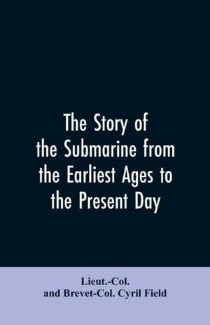 The story of the submarine from the earliest ages to the present day de Lieut. -Col. And Brevet-Col. Cyril Field