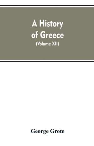 A History of Greece, From the Earliest Period to the Close of the Generation Contemporary with Alexander the Great (Volume XII) de George Grote