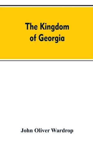 The kingdom of Georgia; notes of travel in a land of woman, wine and song, to which are appended historical, literary, and political sketches, specimens of the national music, and a compendious bibliography de John Oliver Wardrop