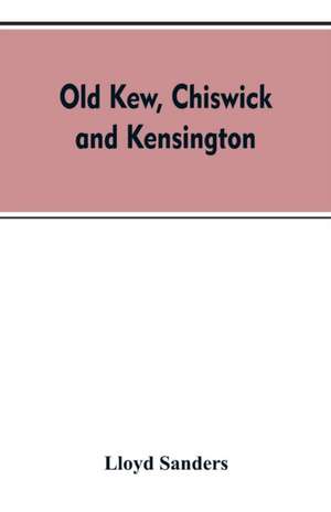 Old Kew, Chiswick and Kensington de Lloyd Sanders