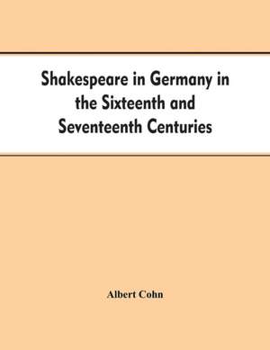 Shakespeare in Germany in the Sixteenth and Seventeenth Centuries an Account of English Actors in Germany and the Netherlands and of the Plays Performed by Them During the Same Period de Albert Cohn