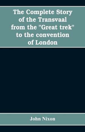 The complete story of the Transvaal from the "Great trek" to the convention of London. With appendix comprising ministerial declarations of policy and official documents de John Nixon